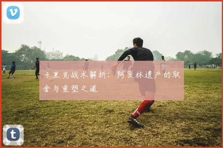 卡里克战术解析：阿莫林遗产的取舍与重塑之道