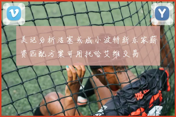 美记分析活塞或成小波特新东家薪资匹配方案可用托哈艾维交易