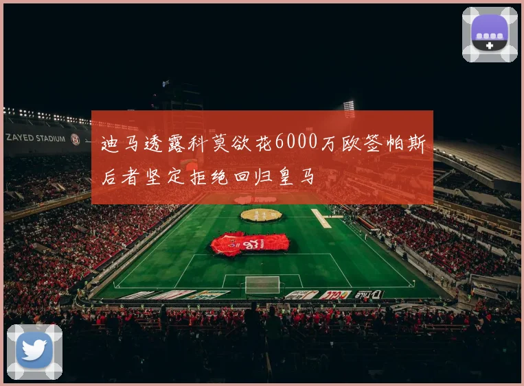 迪马透露科莫欲花6000万欧签帕斯后者坚定拒绝回归皇马