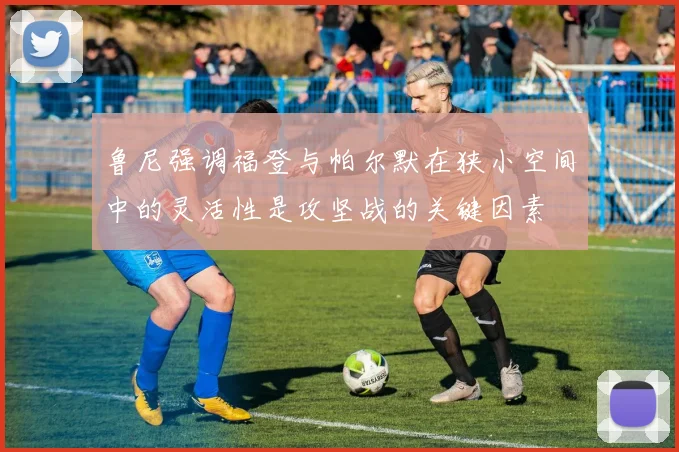 鲁尼强调福登与帕尔默在狭小空间中的灵活性是攻坚战的关键因素