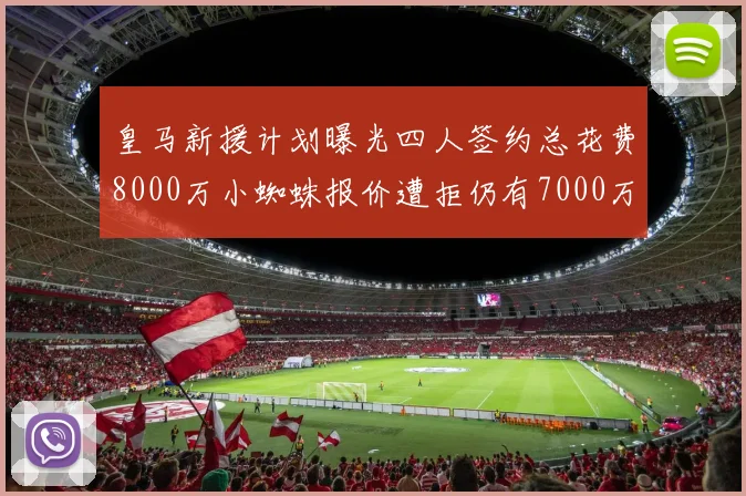 皇马新援计划曝光四人签约总花费8000万小蜘蛛报价遭拒仍有7000万预算
