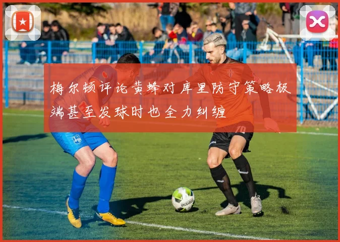 梅尔顿评论黄蜂对库里防守策略极端甚至发球时也全力纠缠