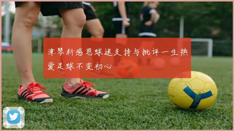 津琴科感恩球迷支持与批评一生热爱足球不变初心