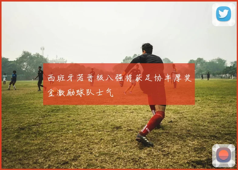 西班牙若晋级八强将获足协丰厚奖金激励球队士气