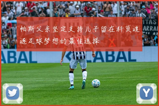 帕斯父亲坚定支持儿子留在科莫追逐足球梦想的最佳选择