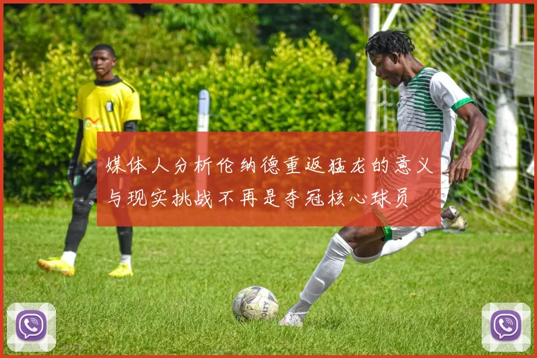 媒体人分析伦纳德重返猛龙的意义与现实挑战不再是夺冠核心球员