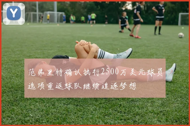 范弗里特确认执行2500万美元球员选项重返球队继续追逐梦想