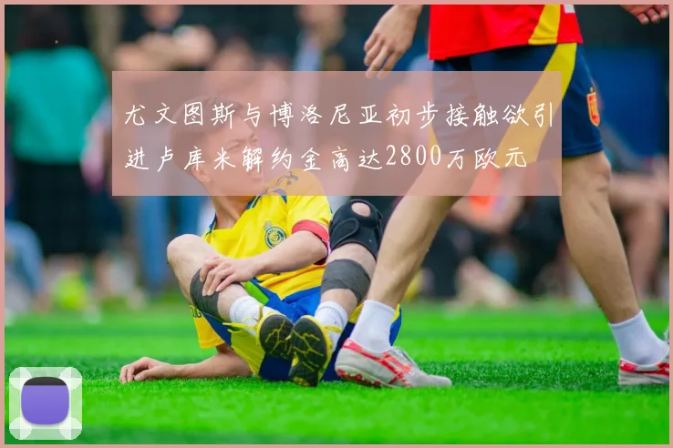 尤文图斯与博洛尼亚初步接触欲引进卢库米解约金高达2800万欧元
