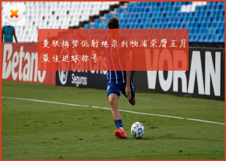 曼联梅努低射绝杀利物浦荣膺五月最佳进球称号