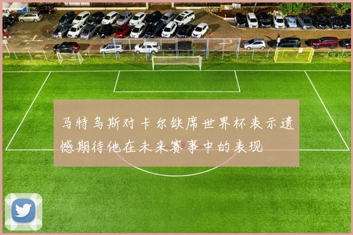 马特乌斯对卡尔缺席世界杯表示遗憾期待他在未来赛事中的表现