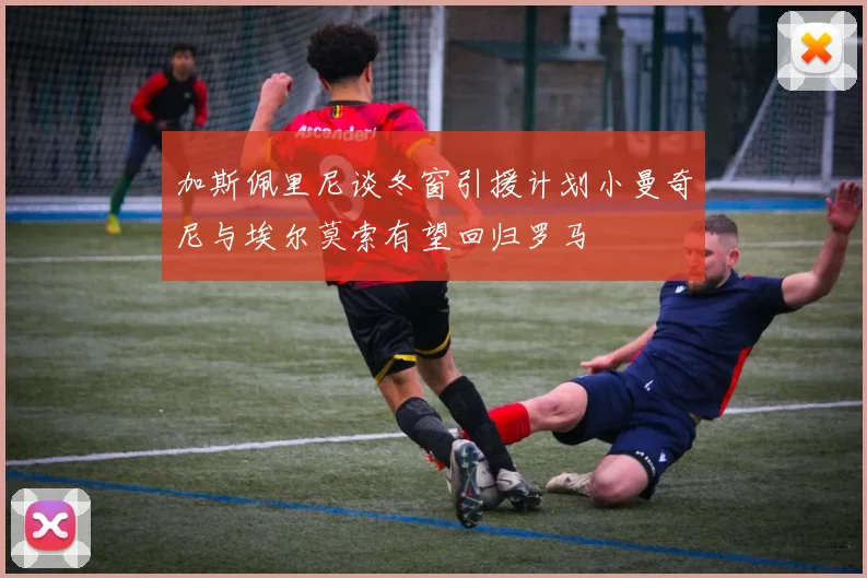 加斯佩里尼谈冬窗引援计划小曼奇尼与埃尔莫索有望回归罗马
