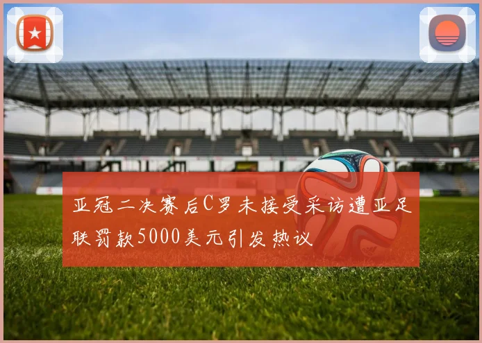 亚冠二决赛后C罗未接受采访遭亚足联罚款5000美元引发热议
