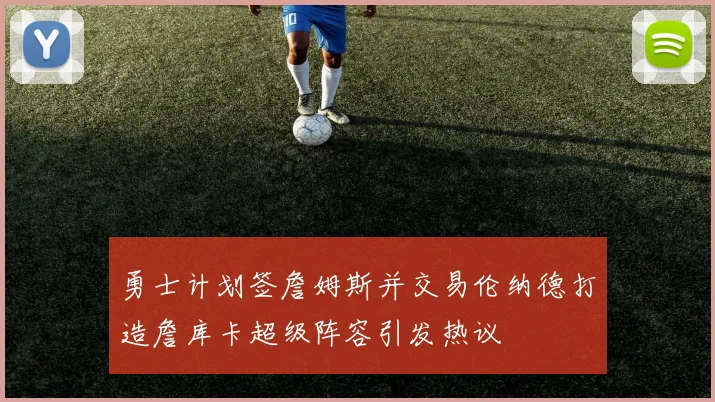 勇士计划签詹姆斯并交易伦纳德打造詹库卡超级阵容引发热议