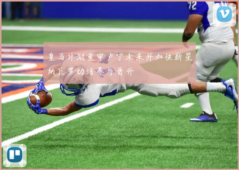 皇马计划重审卢宁未来并加快新星纳瓦罗的培养与晋升