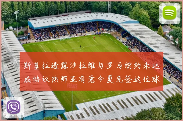 斯基拉透露沙拉维与罗马续约未达成协议热那亚有意今夏免签这位球员