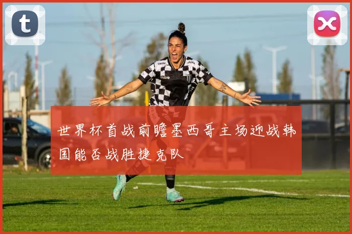 世界杯首战前瞻墨西哥主场迎战韩国能否战胜捷克队