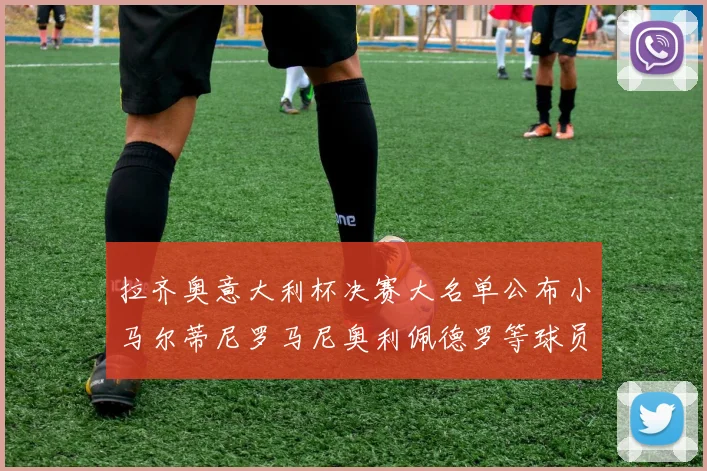 拉齐奥意大利杯决赛大名单公布小马尔蒂尼罗马尼奥利佩德罗等球员入选