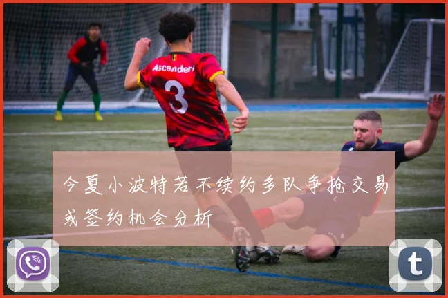 今夏小波特若不续约多队争抢交易或签约机会分析