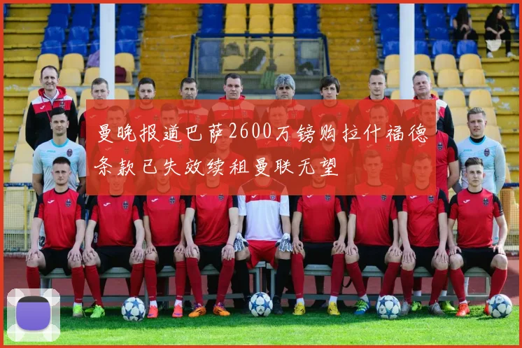 曼晚报道巴萨2600万镑购拉什福德条款已失效续租曼联无望