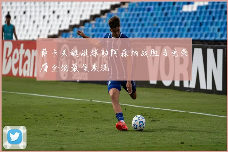 萨卡关键进球助阿森纳战胜马竞荣膺全场最佳表现