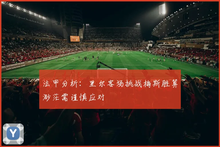 法甲分析：里尔客场挑战梅斯胜算渺茫需谨慎应对