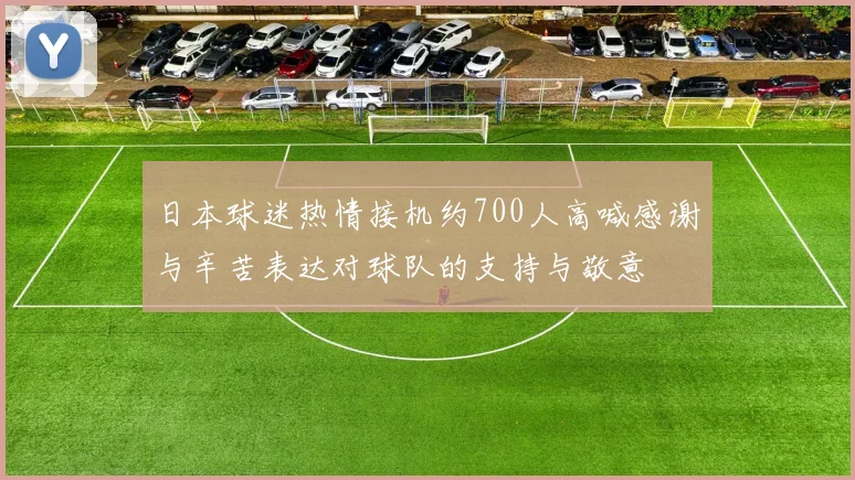 日本球迷热情接机约700人高喊感谢与辛苦表达对球队的支持与敬意