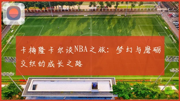 卡梅隆卡尔谈NBA之旅：梦幻与磨砺交织的成长之路