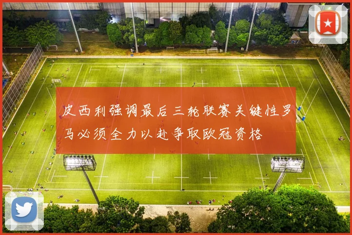 皮西利强调最后三轮联赛关键性罗马必须全力以赴争取欧冠资格