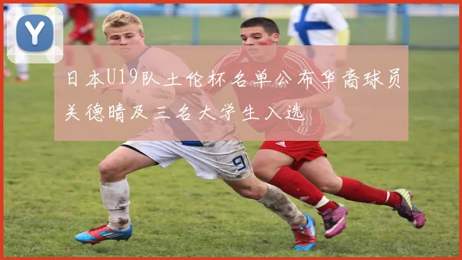 日本U19队土伦杯名单公布华裔球员关德晴及三名大学生入选