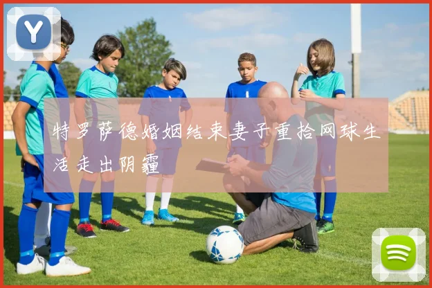 特罗萨德婚姻结束妻子重拾网球生活走出阴霾