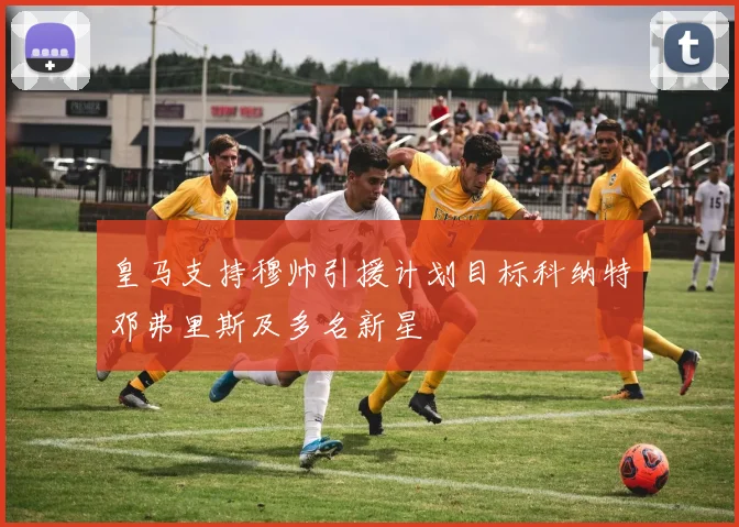 皇马支持穆帅引援计划目标科纳特邓弗里斯及多名新星
