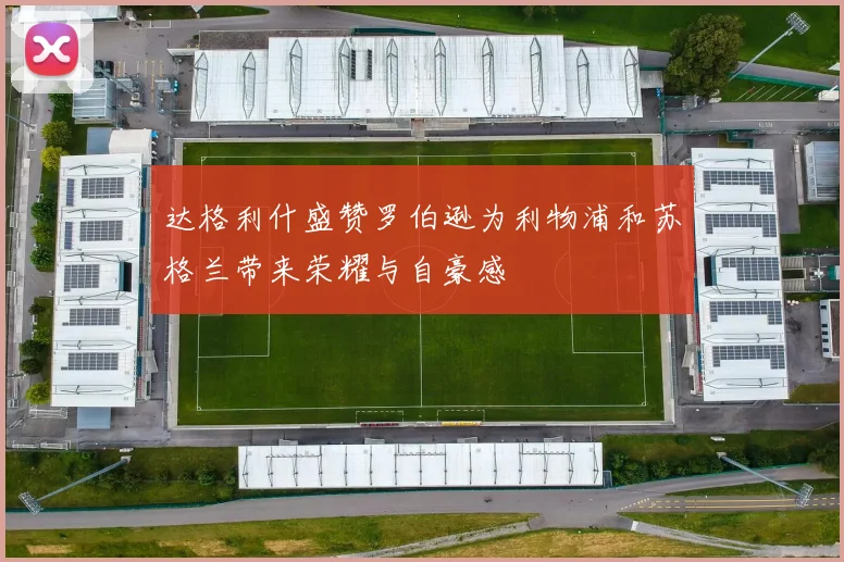 达格利什盛赞罗伯逊为利物浦和苏格兰带来荣耀与自豪感