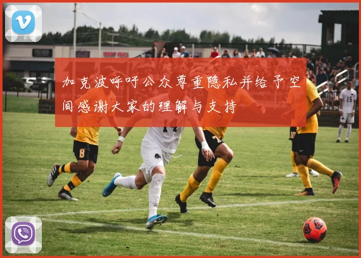 加克波呼吁公众尊重隐私并给予空间感谢大家的理解与支持