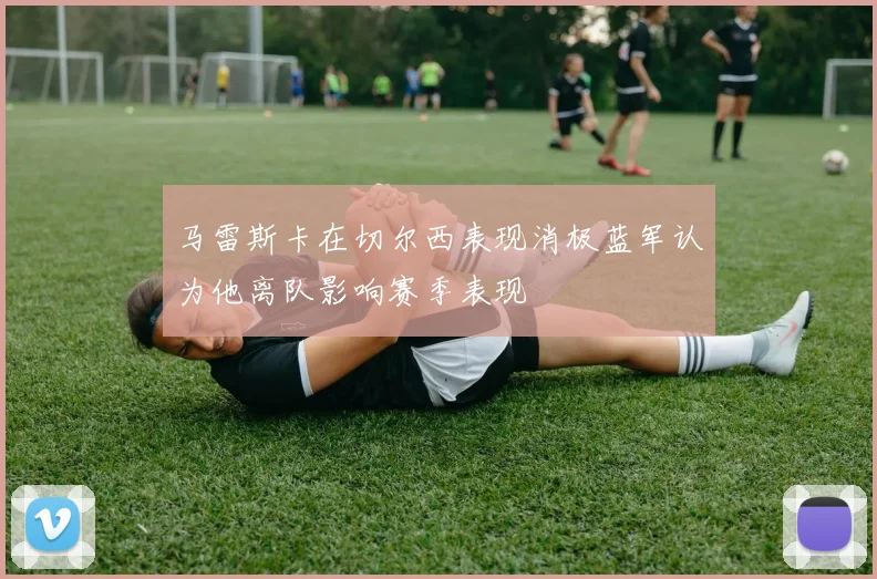 马雷斯卡在切尔西表现消极蓝军认为他离队影响赛季表现