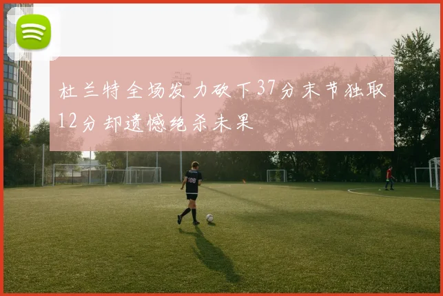 杜兰特全场发力砍下37分末节独取12分却遗憾绝杀未果