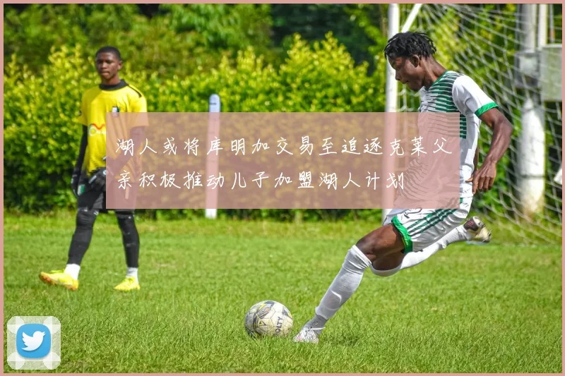 湖人或将库明加交易至追逐克莱父亲积极推动儿子加盟湖人计划